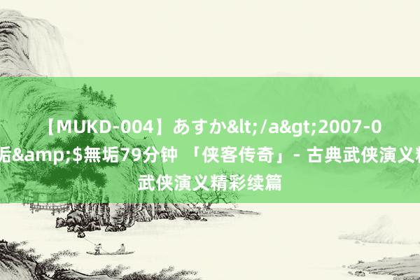 【MUKD-004】あすか</a>2007-09-13無垢&$無垢79分钟 「侠客传奇」- 古典武侠演义精彩续篇