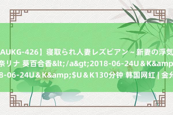 【AUKG-426】寝取られ人妻レズビアン～新妻の浮気相手は夫の上司～ 彩奈リナ 葵百合香</a>2018-06-24U＆K&$U＆K130分钟 韩国网红 | 金允儿