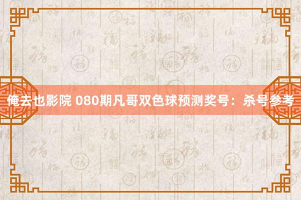 俺去也影院 080期凡哥双色球预测奖号：杀号参考