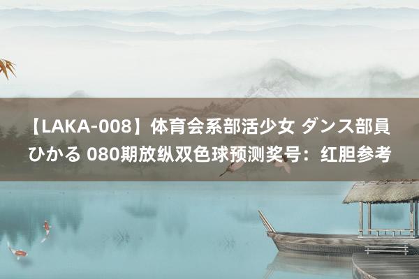 【LAKA-008】体育会系部活少女 ダンス部員 ひかる 080期放纵双色球预测奖号：红胆参考