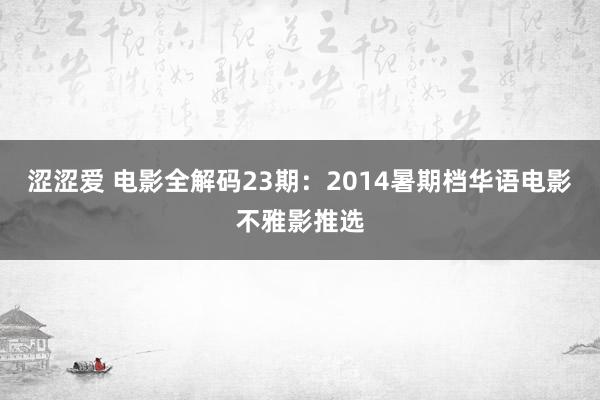 涩涩爱 电影全解码23期：2014暑期档华语电影不雅影推选