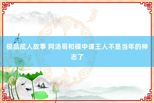 极品成人故事 阿汤哥和碟中谍王人不是当年的神志了