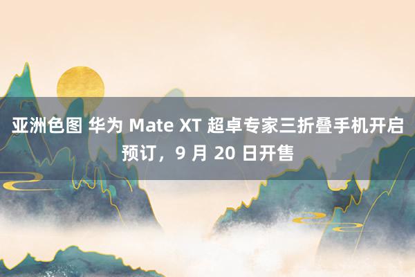 亚洲色图 华为 Mate XT 超卓专家三折叠手机开启预订，9 月 20 日开售