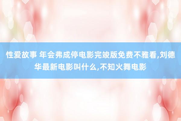 性爱故事 年会弗成停电影完竣版免费不雅看,刘德华最新电影叫什么,不知火舞电影