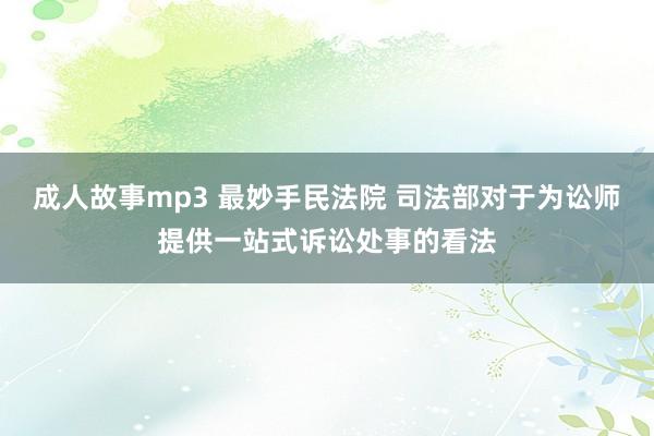 成人故事mp3 最妙手民法院 司法部对于为讼师提供一站式诉讼处事的看法