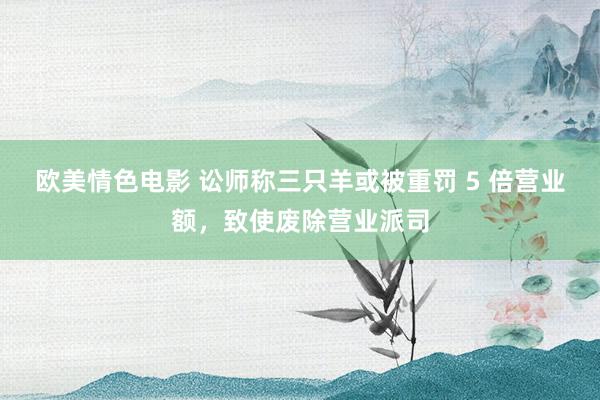 欧美情色电影 讼师称三只羊或被重罚 5 倍营业额，致使废除营业派司