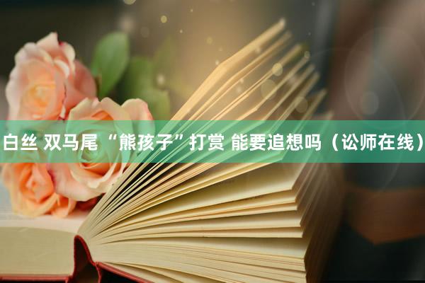 白丝 双马尾 “熊孩子”打赏 能要追想吗（讼师在线）