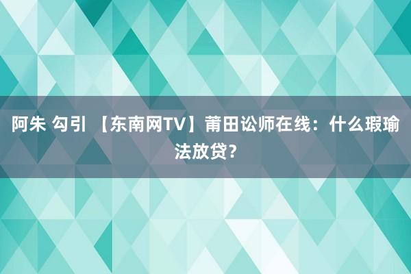 阿朱 勾引 【东南网TV】莆田讼师在线：什么瑕瑜法放贷？