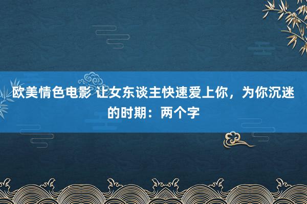 欧美情色电影 让女东谈主快速爱上你，为你沉迷的时期：两个字