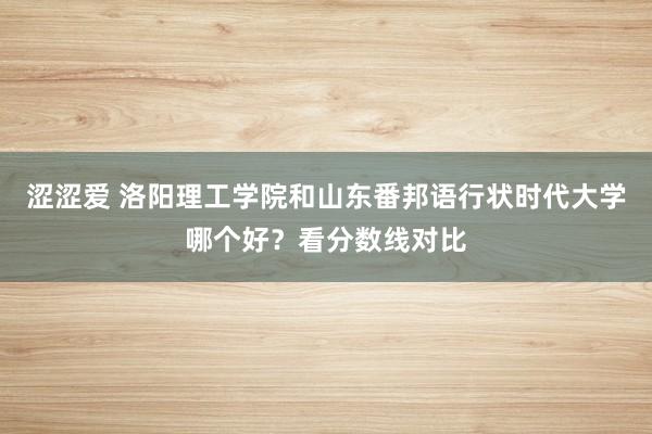 涩涩爱 洛阳理工学院和山东番邦语行状时代大学哪个好？看分数线对比