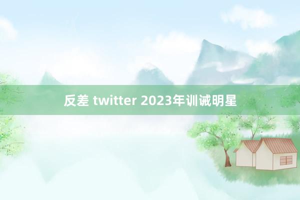 反差 twitter 2023年训诫明星