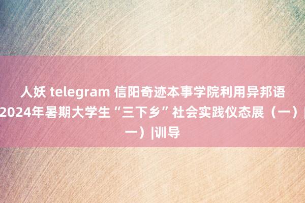 人妖 telegram 信阳奇迹本事学院利用异邦语学院2024年暑期大学生“三下乡”社会实践仪态展（一）|训导