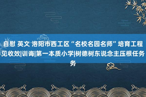 自慰 英文 洛阳市西工区“名校名园名师”培育工程见收效|训诲|第一本质小学|树德树东说念主压根任务