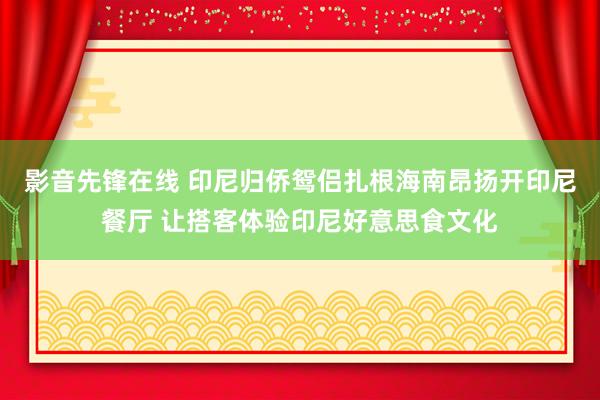 影音先锋在线 印尼归侨鸳侣扎根海南昂扬开印尼餐厅 让搭客体验印尼好意思食文化