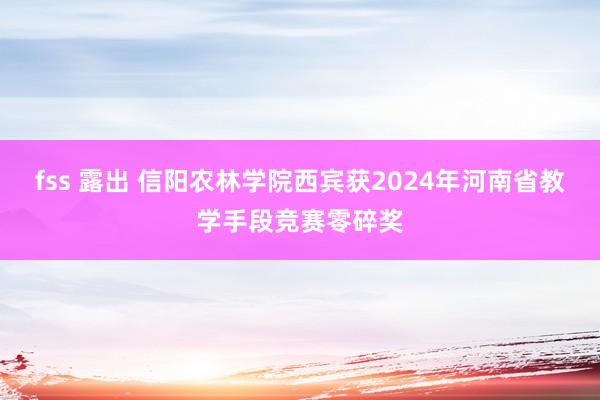 fss 露出 信阳农林学院西宾获2024年河南省教学手段竞赛零碎奖