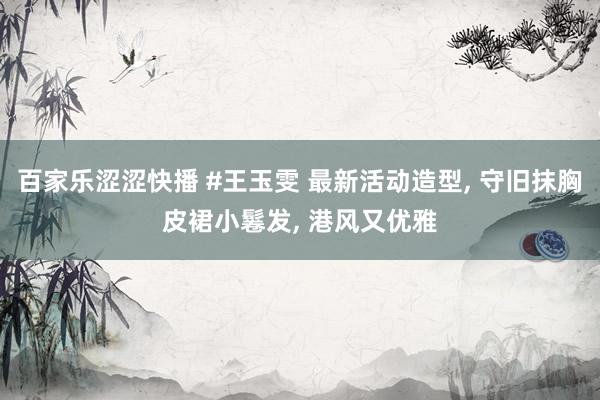 百家乐涩涩快播 #王玉雯 最新活动造型, 守旧抹胸皮裙小鬈发, 港风又优雅