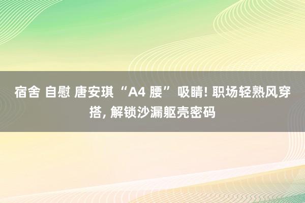 宿舍 自慰 唐安琪 “A4 腰” 吸睛! 职场轻熟风穿搭, 解锁沙漏躯壳密码