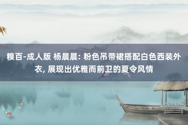 糗百-成人版 杨晨晨: 粉色吊带裙搭配白色西装外衣, 展现出优雅而前卫的夏令风情