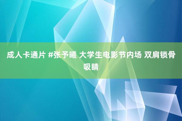 成人卡通片 #张予曦 大学生电影节内场 双肩锁骨吸睛