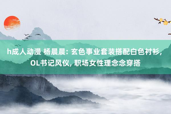 h成人动漫 杨晨晨: 玄色事业套装搭配白色衬衫, OL书记风仪, 职场女性理念念穿搭