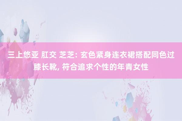 三上悠亚 肛交 芝芝: 玄色紧身连衣裙搭配同色过膝长靴, 符合追求个性的年青女性