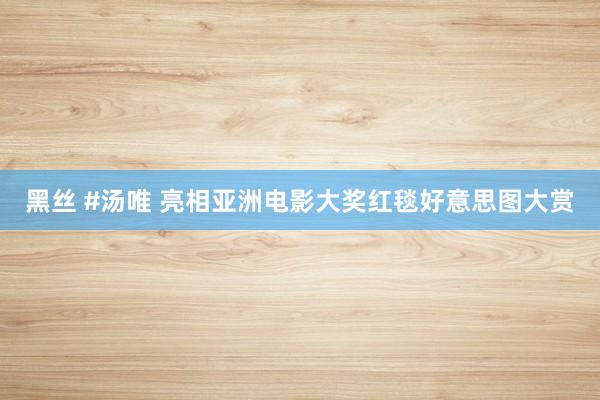 黑丝 #汤唯 亮相亚洲电影大奖红毯好意思图大赏